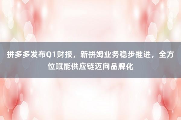 拼多多发布Q1财报，新拼姆业务稳步推进，全方位赋能供应链迈向品牌化