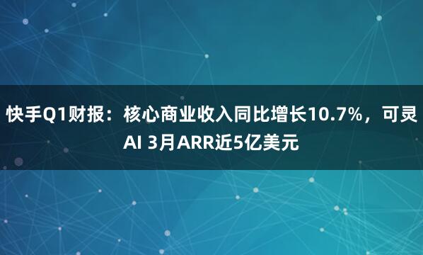 快手Q1财报：核心商业收入同比增长10.7%，可灵AI 3月ARR近5亿美元