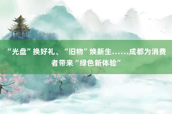 “光盘”换好礼、“旧物”焕新生……成都为消费者带来“绿色新体验”