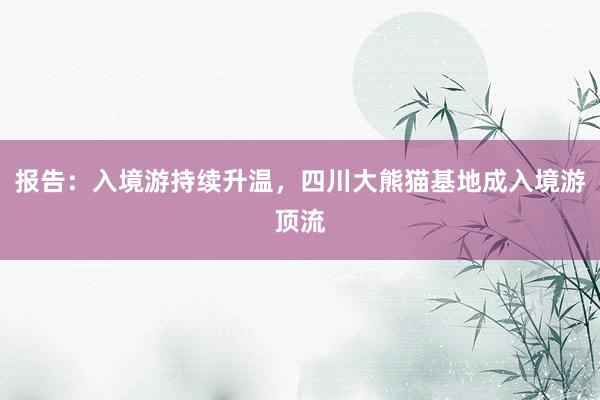 报告：入境游持续升温，四川大熊猫基地成入境游顶流