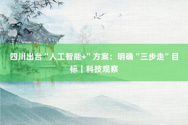 四川出台“人工智能+”方案：明确“三步走”目标｜科技观察