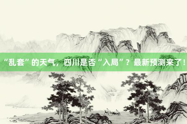 “乱套”的天气，四川是否“入局”？最新预测来了！