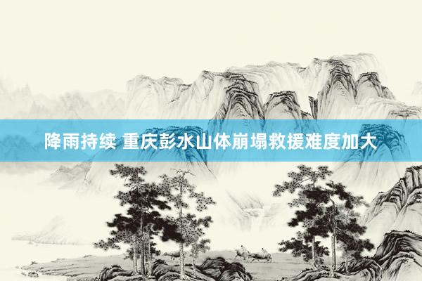 降雨持续 重庆彭水山体崩塌救援难度加大