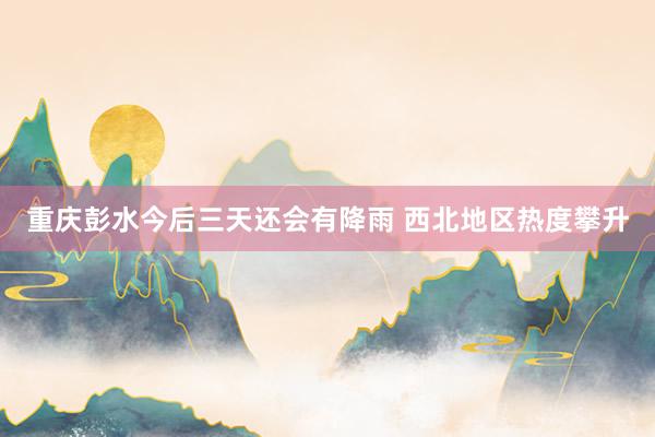 重庆彭水今后三天还会有降雨 西北地区热度攀升