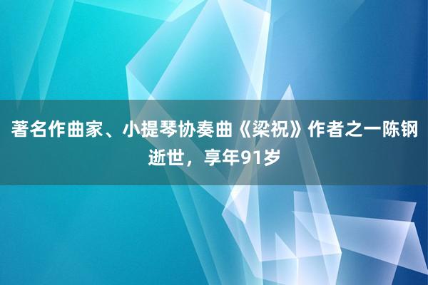 著名作曲家、小提琴协奏曲《梁祝》作者之一陈钢逝世，享年91岁