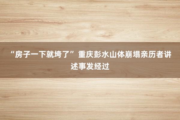 “房子一下就垮了” 重庆彭水山体崩塌亲历者讲述事发经过