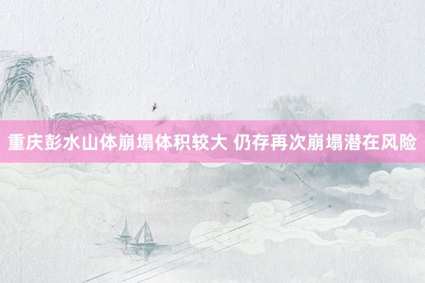 重庆彭水山体崩塌体积较大 仍存再次崩塌潜在风险
