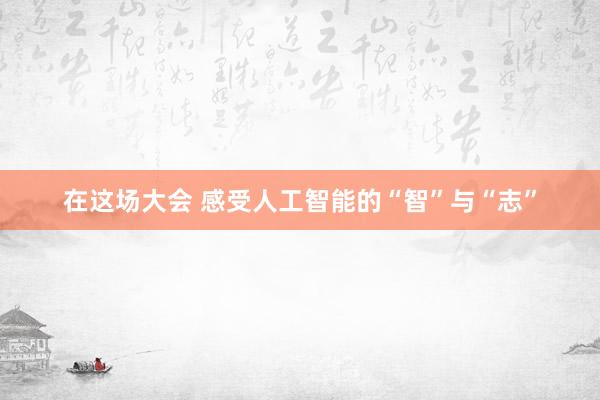 在这场大会 感受人工智能的“智”与“志”