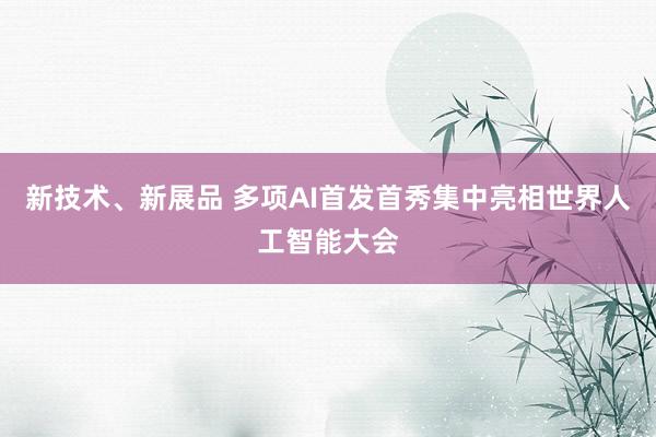 新技术、新展品 多项AI首发首秀集中亮相世界人工智能大会