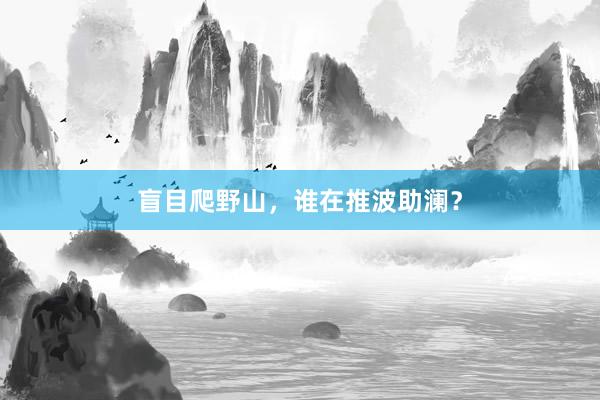 盲目爬野山，谁在推波助澜？