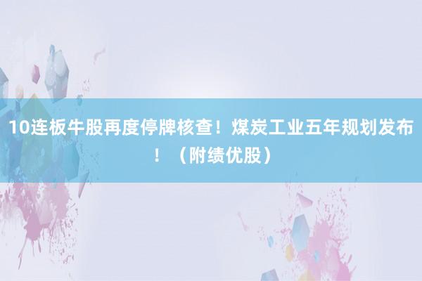 10连板牛股再度停牌核查！煤炭工业五年规划发布！（附绩优股）