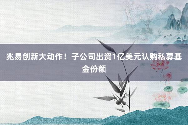 兆易创新大动作！子公司出资1亿美元认购私募基金份额
