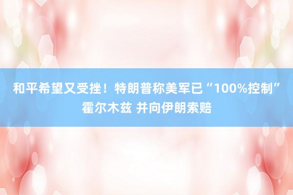 和平希望又受挫！特朗普称美军已“100%控制”霍尔木兹 并向伊朗索赔