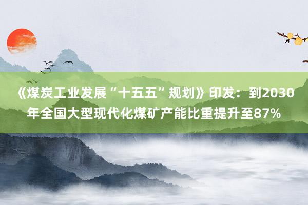 《煤炭工业发展“十五五”规划》印发：到2030年全国大型现代化煤矿产能比重提升至87%
