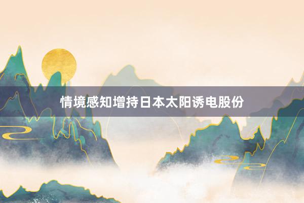 情境感知增持日本太阳诱电股份