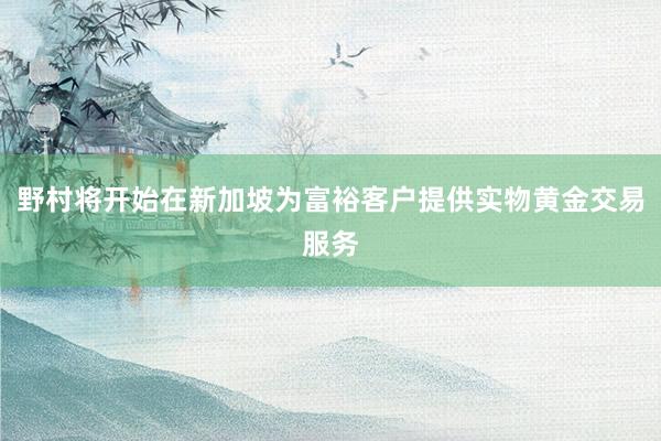 野村将开始在新加坡为富裕客户提供实物黄金交易服务