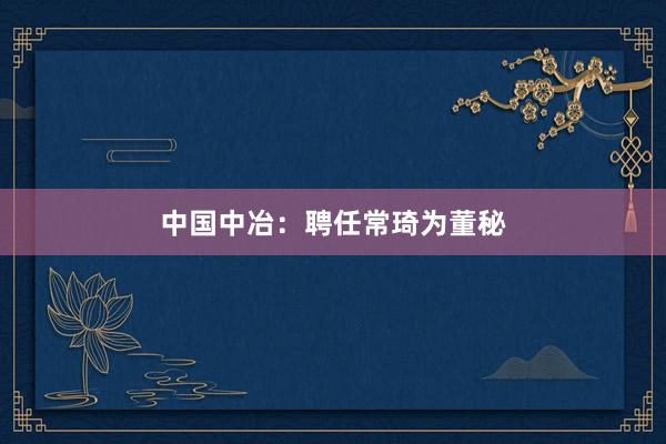 中国中冶：聘任常琦为董秘