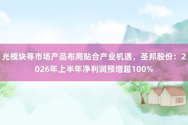 光模块等市场产品布局贴合产业机遇，圣邦股份：2026年上半年净利润预增超100%