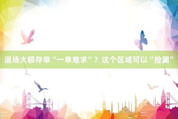 返场大额存单“一单难求”？这个区域可以“捡漏”