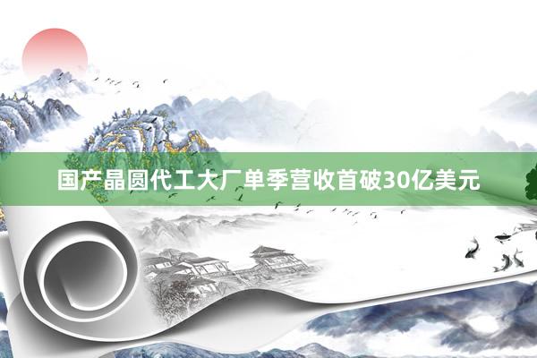 国产晶圆代工大厂单季营收首破30亿美元