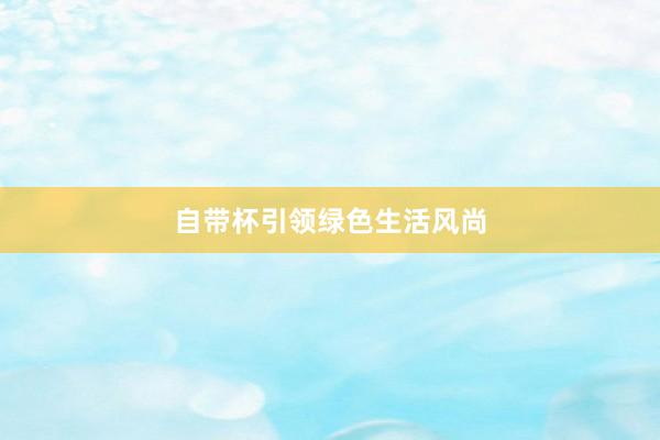 自带杯引领绿色生活风尚