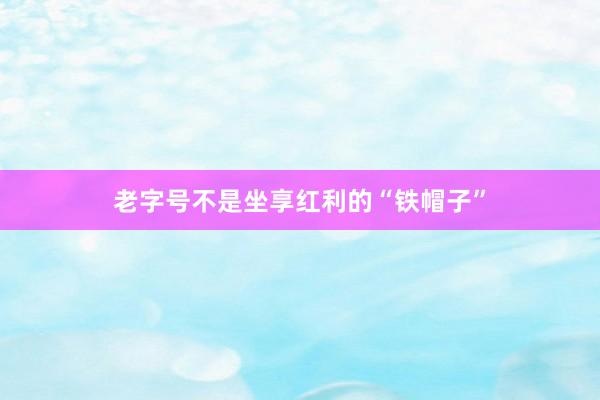 老字号不是坐享红利的“铁帽子”