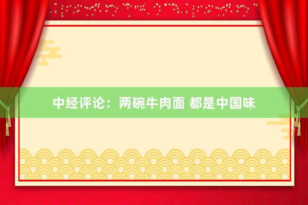 中经评论：两碗牛肉面 都是中国味