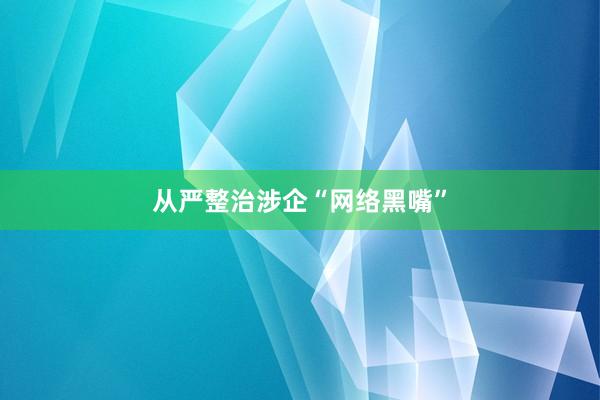 从严整治涉企“网络黑嘴”