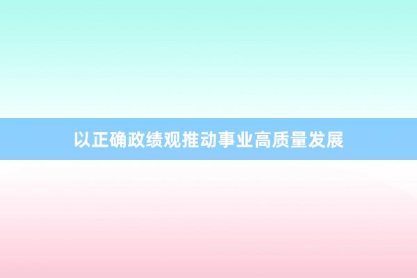 以正确政绩观推动事业高质量发展