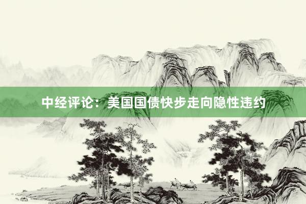 中经评论：美国国债快步走向隐性违约