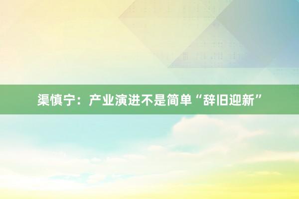 渠慎宁：产业演进不是简单“辞旧迎新”
