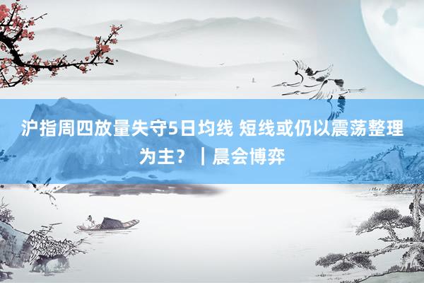 沪指周四放量失守5日均线 短线或仍以震荡整理为主？｜晨会博弈