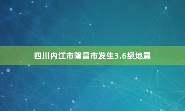 四川内江市隆昌市发生3.6级地震