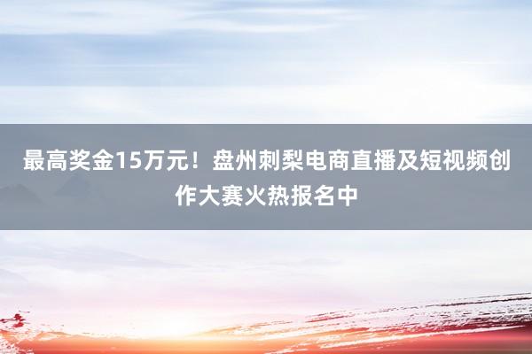最高奖金15万元！盘州刺梨电商直播及短视频创作大赛火热报名中