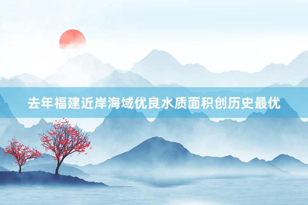 去年福建近岸海域优良水质面积创历史最优