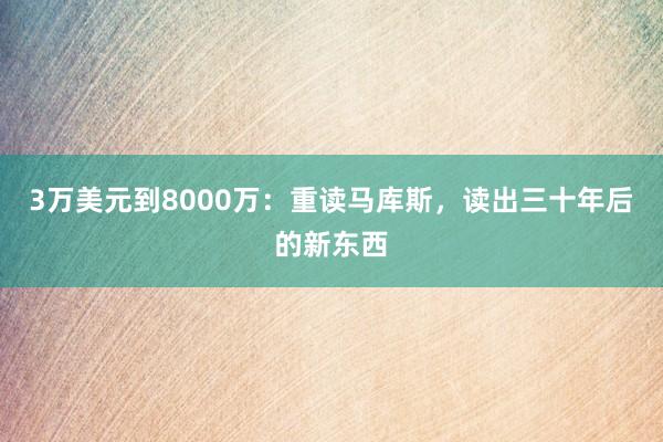 3万美元到8000万：重读马库斯，读出三十年后的新东西