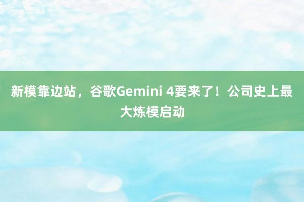新模靠边站，谷歌Gemini 4要来了！公司史上最大炼模启动