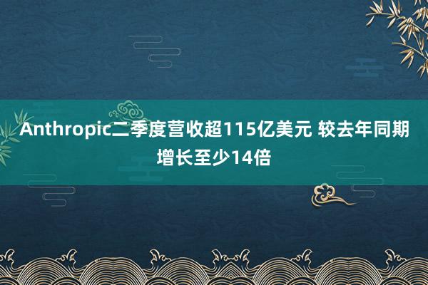 Anthropic二季度营收超115亿美元 较去年同期增长至少14倍