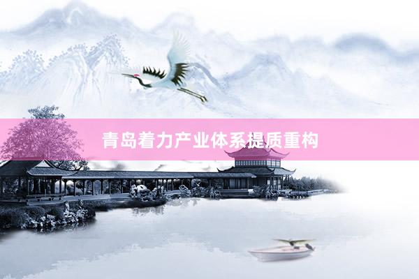 青岛着力产业体系提质重构