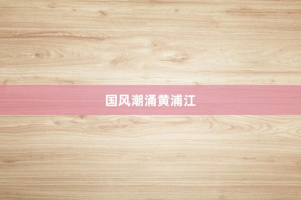 国风潮涌黄浦江