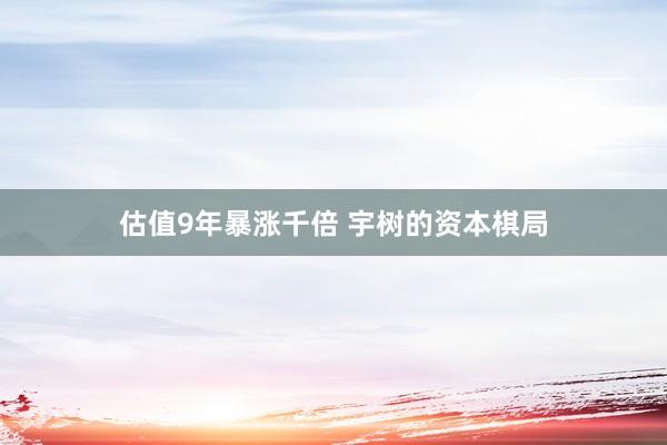 估值9年暴涨千倍 宇树的资本棋局