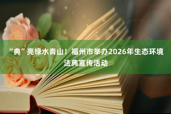 “典”亮绿水青山！福州市举办2026年生态环境法典宣传活动