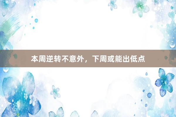本周逆转不意外，下周或能出低点