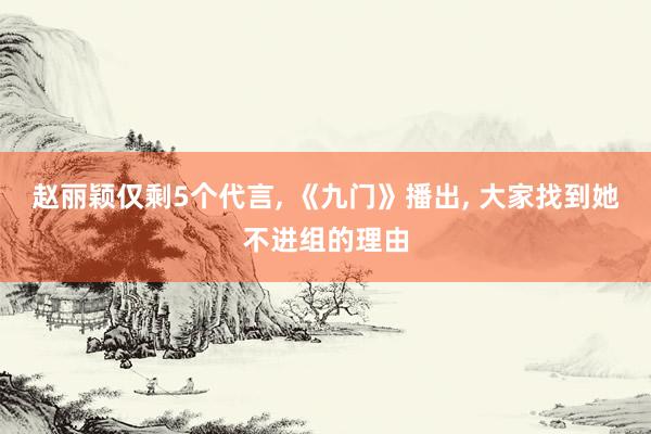 赵丽颖仅剩5个代言, 《九门》播出, 大家找到她不进组的理由