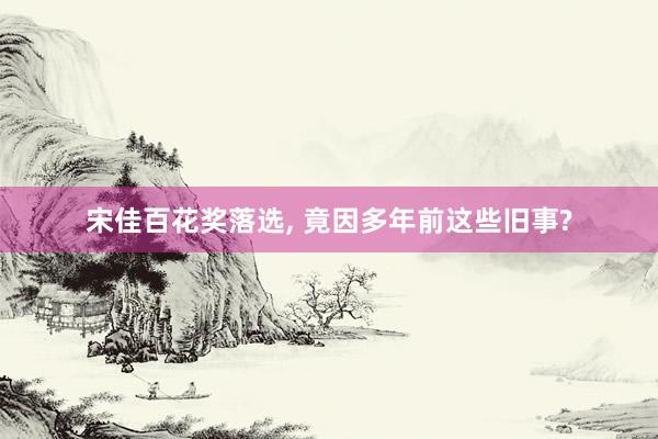 宋佳百花奖落选, 竟因多年前这些旧事?