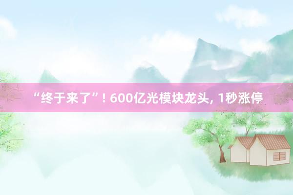 “终于来了”! 600亿光模块龙头, 1秒涨停