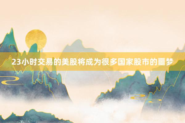 23小时交易的美股将成为很多国家股市的噩梦
