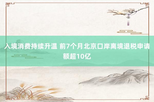 入境消费持续升温 前7个月北京口岸离境退税申请额超10亿
