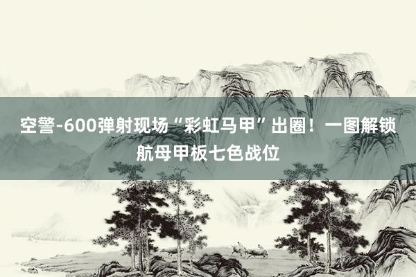 空警-600弹射现场“彩虹马甲”出圈！一图解锁航母甲板七色战位