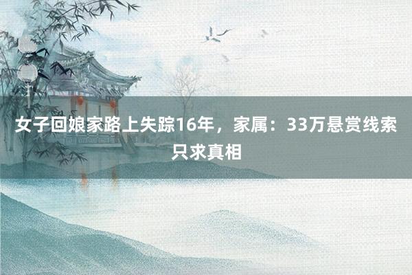 女子回娘家路上失踪16年，家属：33万悬赏线索只求真相